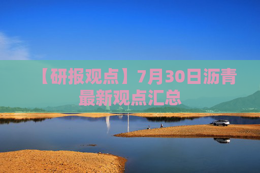 【研报观点】7月30日沥青最新观点汇总