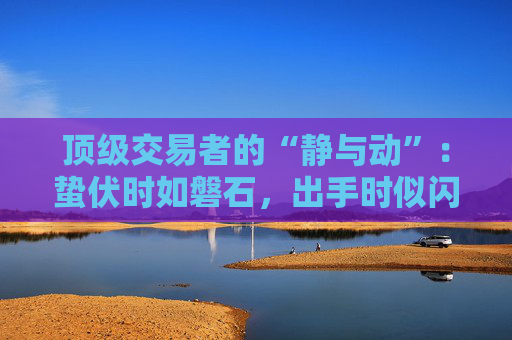 顶级交易者的“静与动”：蛰伏时如磐石，出手时似闪电