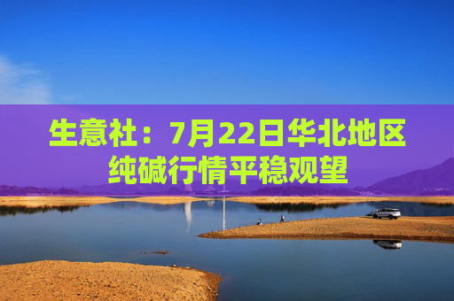 生意社：7月22日华北地区纯碱行情平稳观望