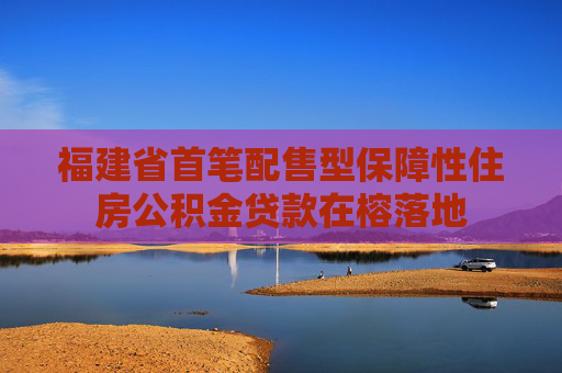 福建省首笔配售型保障性住房公积金贷款在榕落地