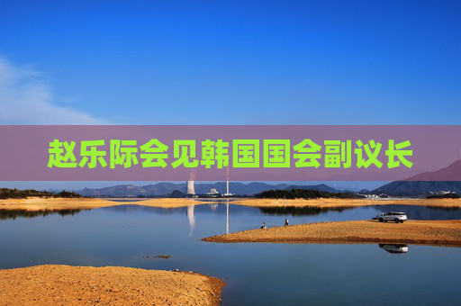 赵乐际会见韩国国会副议长