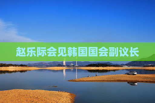 赵乐际会见韩国国会副议长