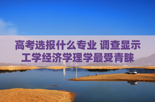 高考选报什么专业 调查显示工学经济学理学最受青睐