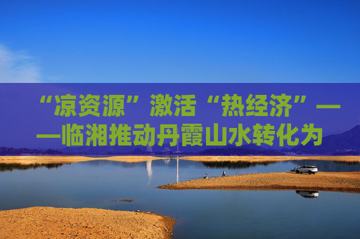 “凉资源”激活“热经济”——临湘推动丹霞山水转化为农文旅融合动能