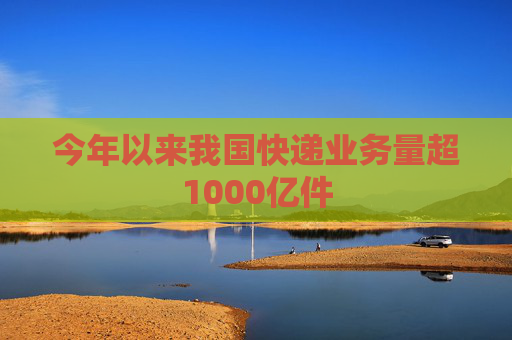 今年以来我国快递业务量超1000亿件