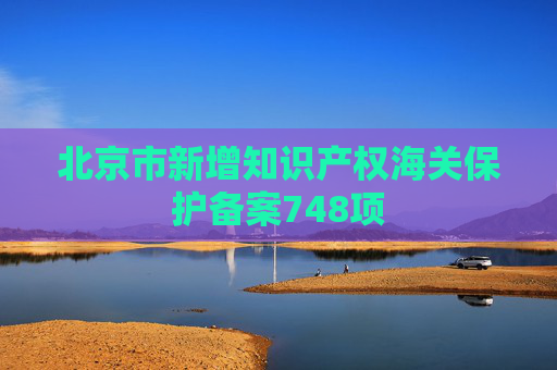 北京市新增知识产权海关保护备案748项