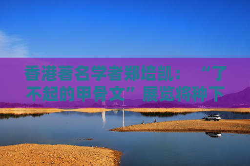 香港著名学者郑培凯： “了不起的甲骨文”展览将种下中华文化传播的种子