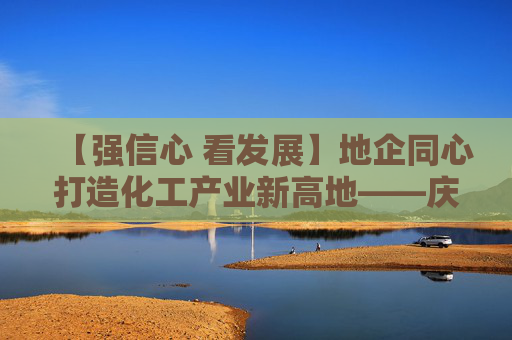 【强信心 看发展】地企同心打造化工产业新高地——庆阳同欣50万吨/年轻烃深加工项目建设见闻