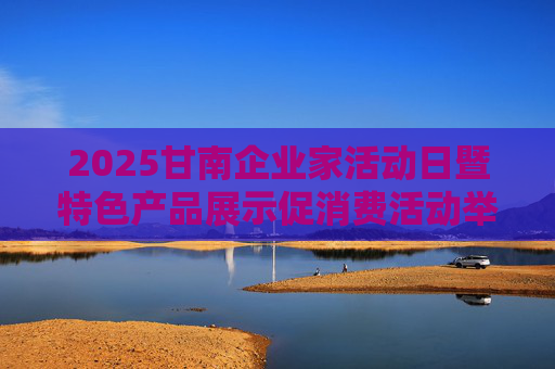 2025甘南企业家活动日暨特色产品展示促消费活动举办