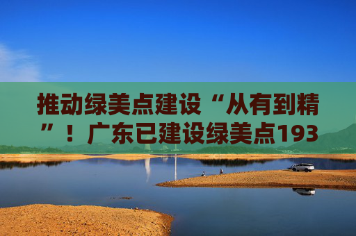 推动绿美点建设“从有到精”！广东已建设绿美点193个