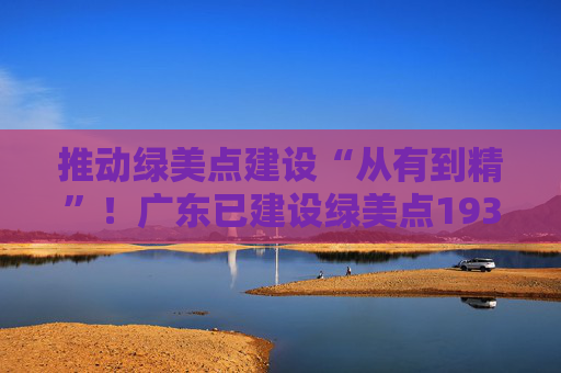 推动绿美点建设“从有到精”！广东已建设绿美点193个
