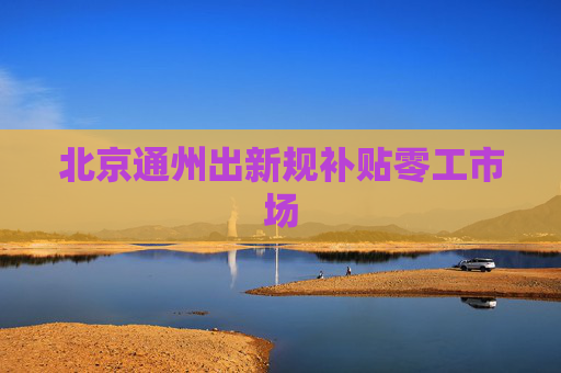 北京通州出新规补贴零工市场