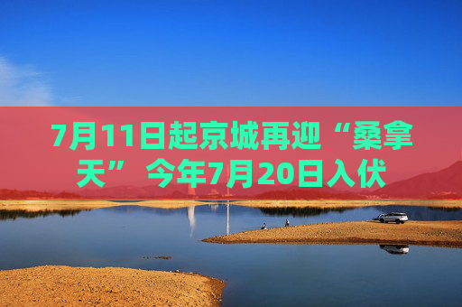 7月11日起京城再迎“桑拿天” 今年7月20日入伏