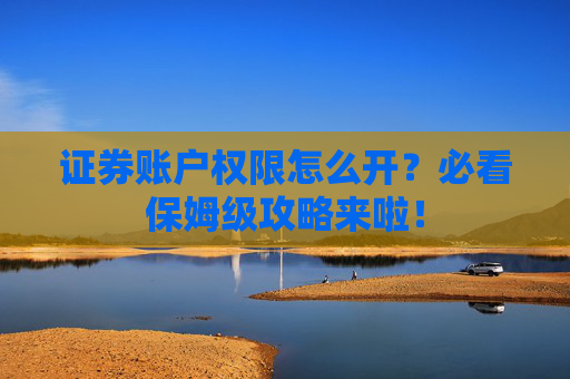 证券账户权限怎么开？必看保姆级攻略来啦！