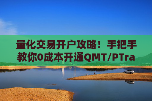 量化交易开户攻略！手把手教你0成本开通QMT/PTrade​
