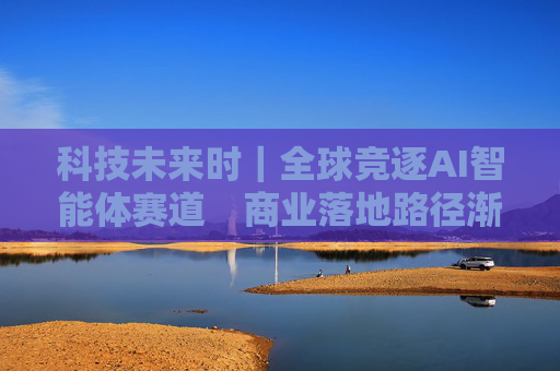 科技未来时｜全球竞逐AI智能体赛道　商业落地路径渐明