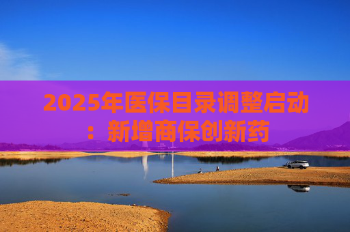 2025年医保目录调整启动：新增商保创新药