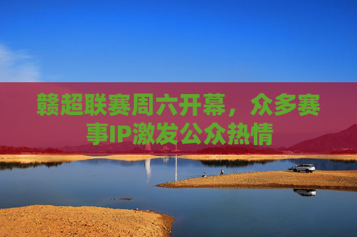 赣超联赛周六开幕，众多赛事IP激发公众热情