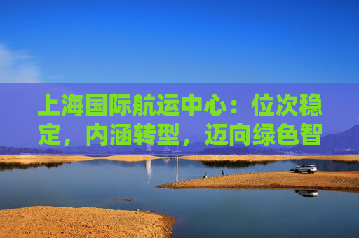 上海国际航运中心：位次稳定，内涵转型，迈向绿色智能发展