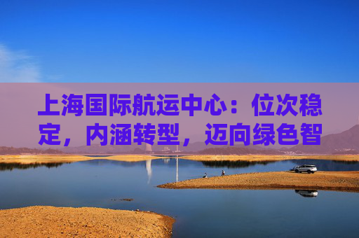 上海国际航运中心：位次稳定，内涵转型，迈向绿色智能发展
