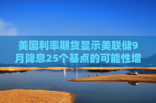 美国利率期货显示美联储9月降息25个基点的可能性增加