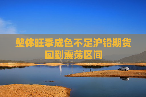 整体旺季成色不足沪铅期货回到震荡区间