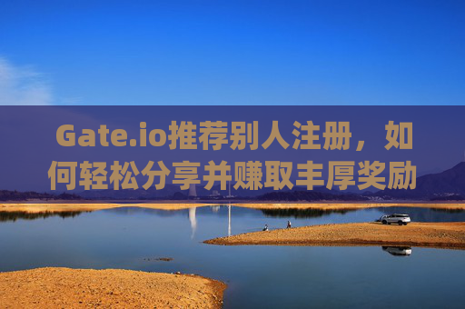 Gate.io推荐别人注册，如何轻松分享并赚取丰厚奖励 gate.io推荐别人注册