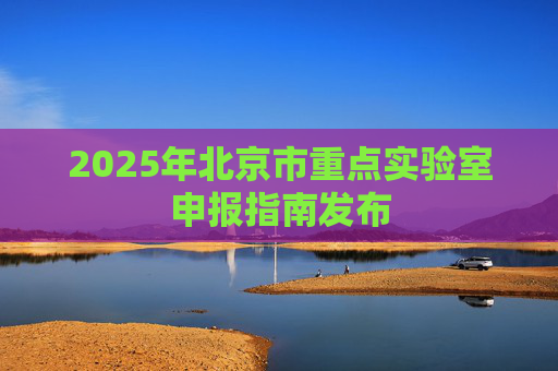 2025年北京市重点实验室申报指南发布