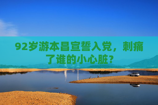 92岁游本昌宣誓入党，刺痛了谁的小心脏？