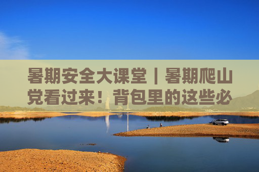 暑期安全大课堂｜暑期爬山党看过来！背包里的这些必备物品 你备齐了吗？