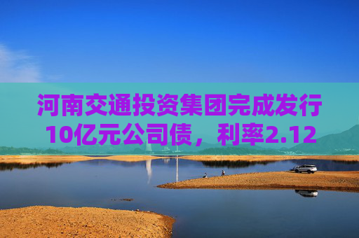 河南交通投资集团完成发行10亿元公司债，利率2.12％