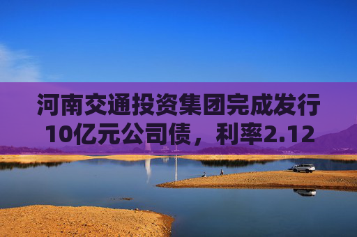 河南交通投资集团完成发行10亿元公司债，利率2.12％