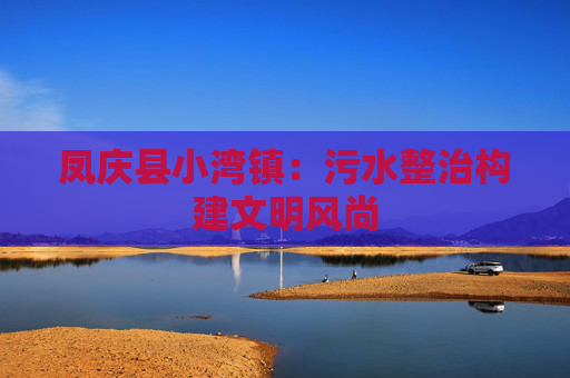凤庆县小湾镇：污水整治构建文明风尚