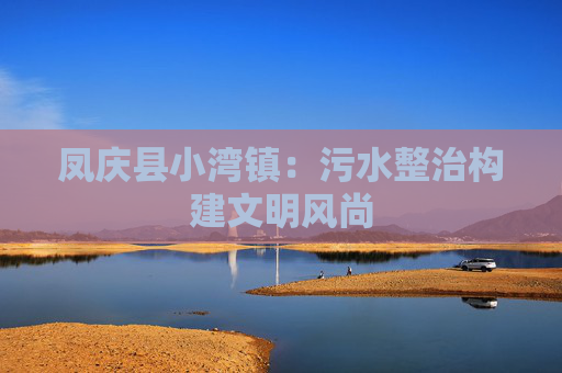 凤庆县小湾镇：污水整治构建文明风尚