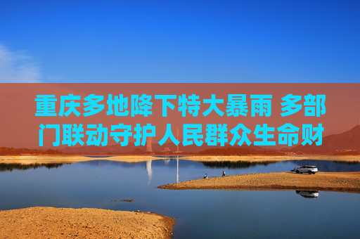 重庆多地降下特大暴雨 多部门联动守护人民群众生命财产安全