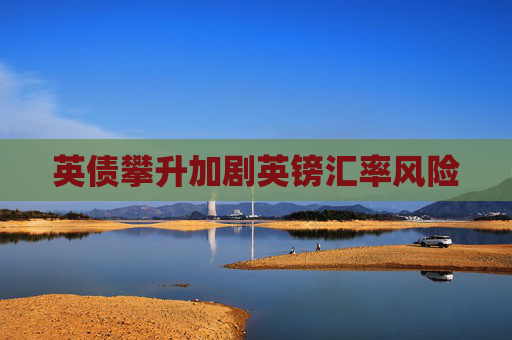 英债攀升加剧英镑汇率风险
