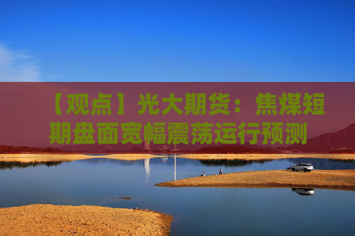 【观点】光大期货：焦煤短期盘面宽幅震荡运行预测