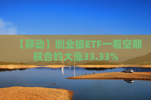 【异动】创业板ETF一看空期权合约大涨33.33%