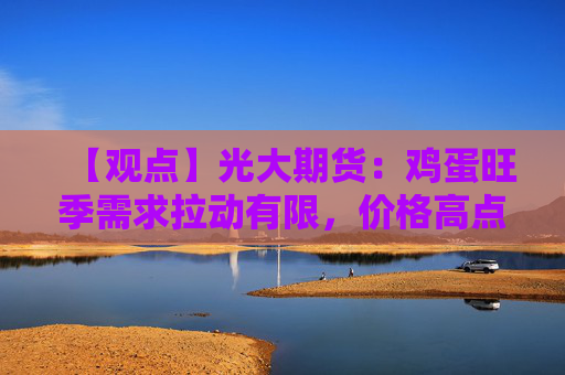 【观点】光大期货：鸡蛋旺季需求拉动有限，价格高点或低于去年