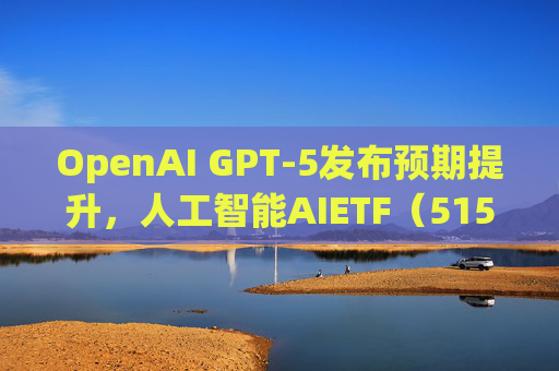 OpenAI GPT-5发布预期提升，人工智能AIETF（515070）本月累计上涨超10%