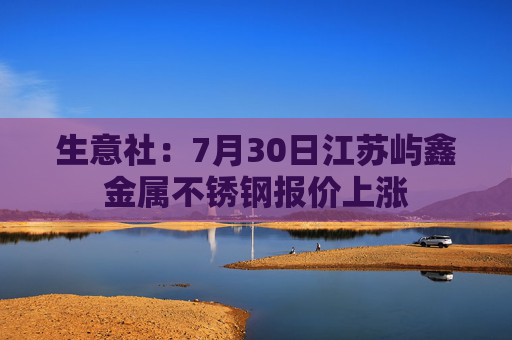 生意社：7月30日江苏屿鑫金属不锈钢报价上涨