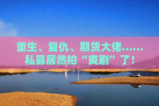 重生、复仇、期货大佬……私募居然拍“爽剧”了！