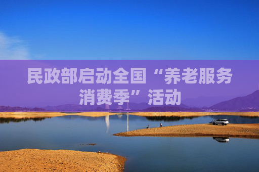 民政部启动全国“养老服务消费季”活动