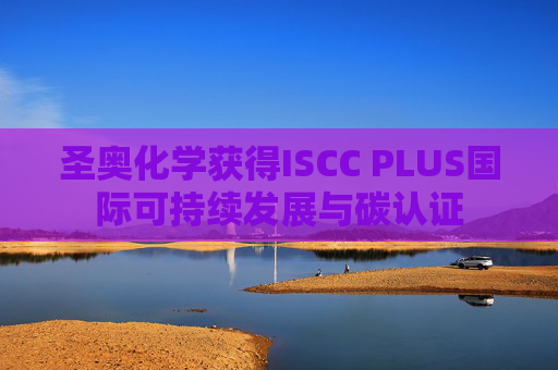 圣奥化学获得ISCC PLUS国际可持续发展与碳认证