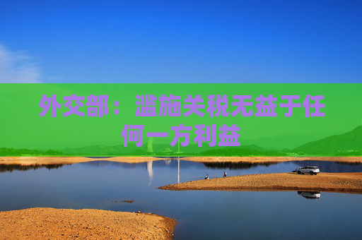 外交部：滥施关税无益于任何一方利益