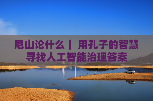 尼山论什么｜ 用孔子的智慧寻找人工智能治理答案