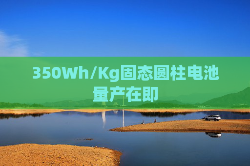 350Wh/Kg固态圆柱电池量产在即