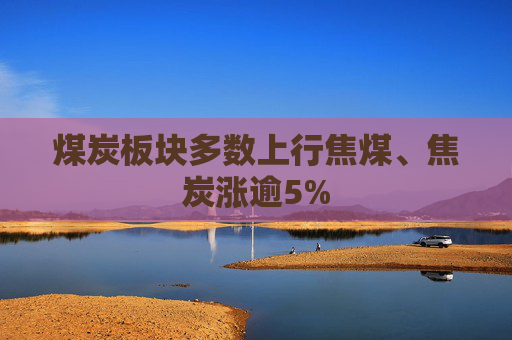 煤炭板块多数上行焦煤、焦炭涨逾5%