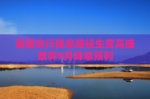 英国央行降息路径生变高盛放弃9月降息预判