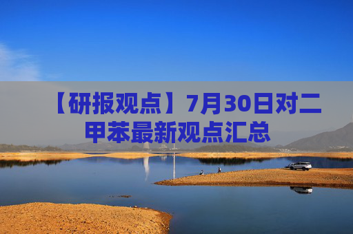 【研报观点】7月30日对二甲苯最新观点汇总